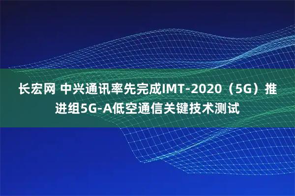长宏网 中兴通讯率先完成IMT-2020（5G）推进组5G-A低空通信关键技术测试