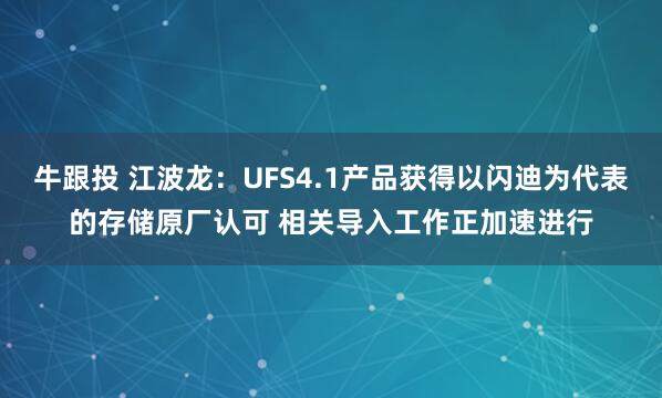 牛跟投 江波龙：UFS4.1产品获得以闪迪为代表的存储原厂认可 相关导入工作正加速进行