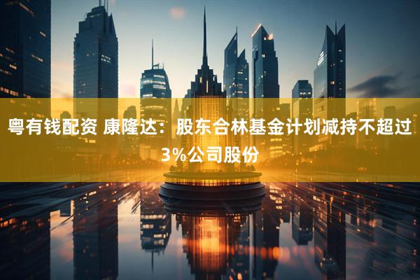 粤有钱配资 康隆达：股东合林基金计划减持不超过3%公司股份