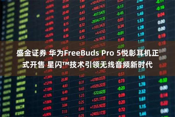盛金证券 华为FreeBuds Pro 5悦彰耳机正式开售 星闪™技术引领无线音频新时代