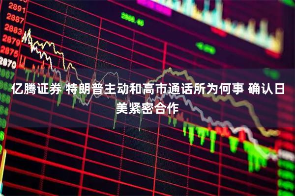 亿腾证券 特朗普主动和高市通话所为何事 确认日美紧密合作