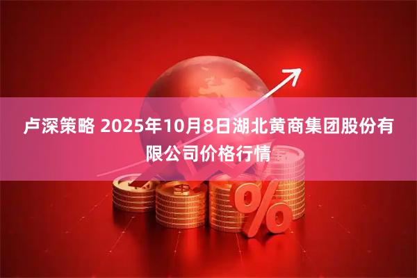 卢深策略 2025年10月8日湖北黄商集团股份有限公司价格行情