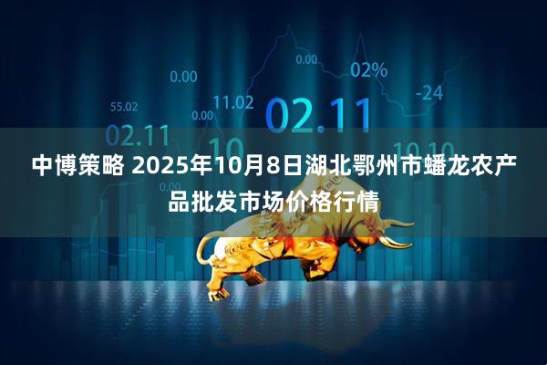 中博策略 2025年10月8日湖北鄂州市蟠龙农产品批发市场价格行情