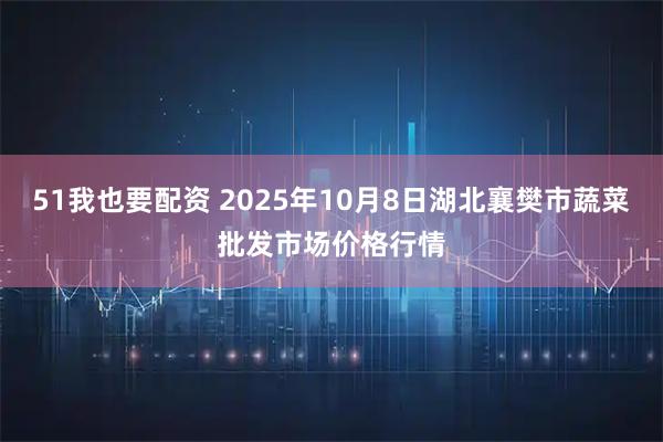 51我也要配资 2025年10月8日湖北襄樊市蔬菜批发市场价格行情