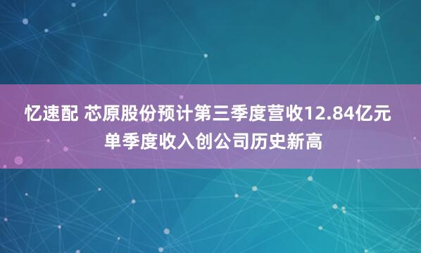 忆速配 芯原股份预计第三季度营收12.84亿元  单季度收入创公司历史新高