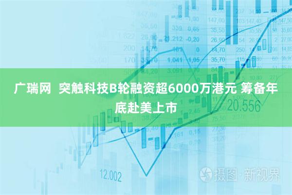 广瑞网  突触科技B轮融资超6000万港元 筹备年底赴美上市