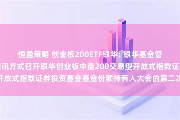 恒盈策略 创业板200ETF银华: 银华基金管理股份有限公司关于以通讯方式召开银华创业板中盘200交易型开放式指数证券投资基金基金份额持有人大会的第二次提示性公告