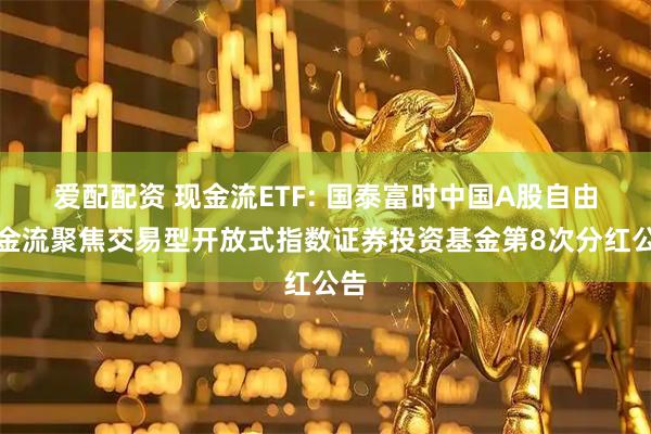 爱配配资 现金流ETF: 国泰富时中国A股自由现金流聚焦交易型开放式指数证券投资基金第8次分红公告