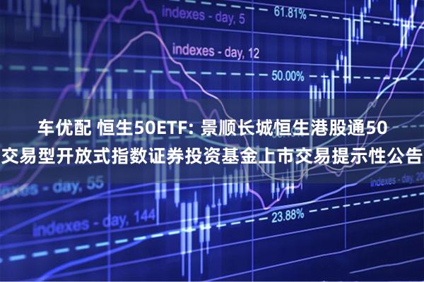车优配 恒生50ETF: 景顺长城恒生港股通50交易型开放式指数证券投资基金上市交易提示性公告