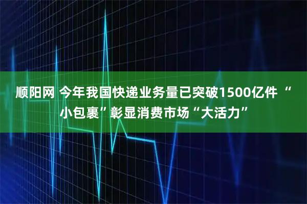 顺阳网 今年我国快递业务量已突破1500亿件 “小包裹”彰显消费市场“大活力”