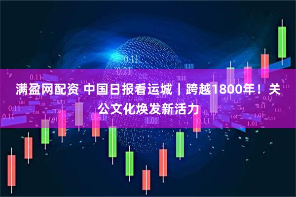满盈网配资 中国日报看运城｜跨越1800年！关公文化焕发新活力