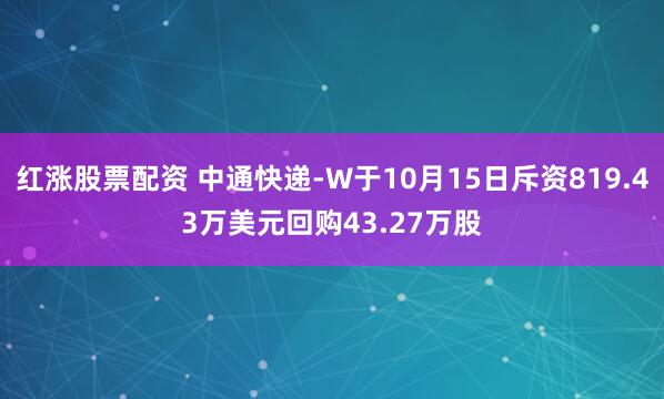 红涨股票配资 中通快递-W于10月15日斥资819.43万美元回购43.27万股