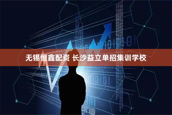 无锡恒鑫配资 长沙益立单招集训学校