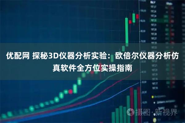 优配网 探秘3D仪器分析实验：欧倍尔仪器分析仿真软件全方位实操指南