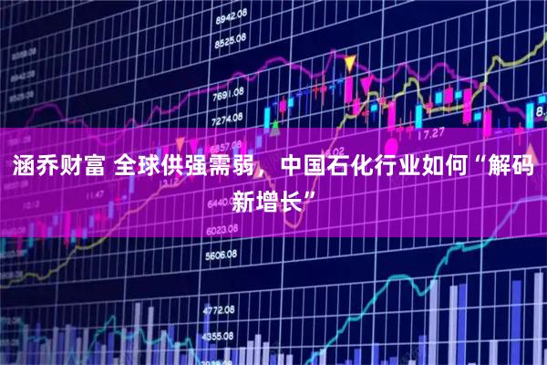 涵乔财富 全球供强需弱，中国石化行业如何“解码新增长”