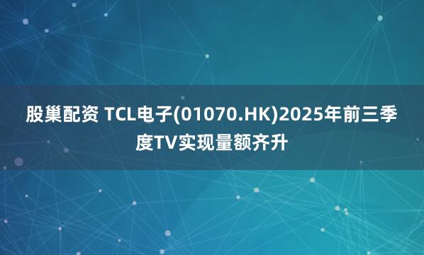 股巢配资 TCL电子(01070.HK)2025年前三季度TV实现量额齐升