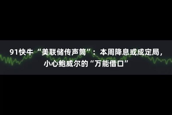 91快牛 “美联储传声筒”：本周降息或成定局，小心鲍威尔的“万能借口”