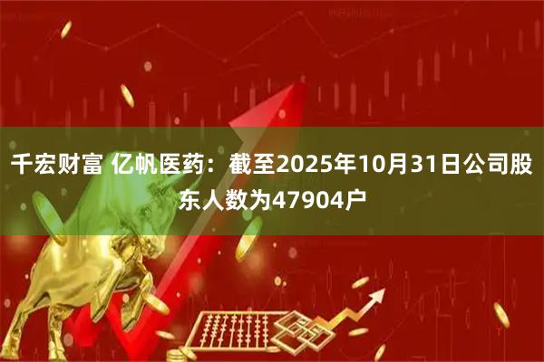 千宏财富 亿帆医药：截至2025年10月31日公司股东人数为47904户
