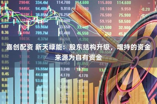 嘉创配资 新天绿能：股东结构升级，增持的资金来源为自有资金