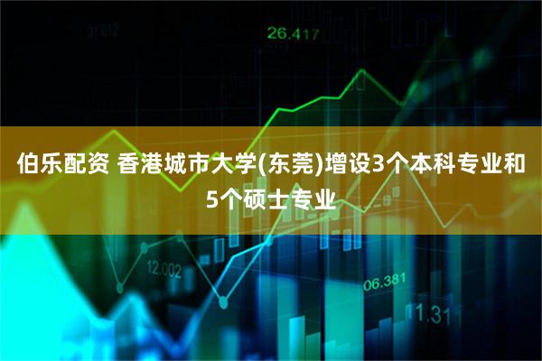 伯乐配资 香港城市大学(东莞)增设3个本科专业和5个硕士专业