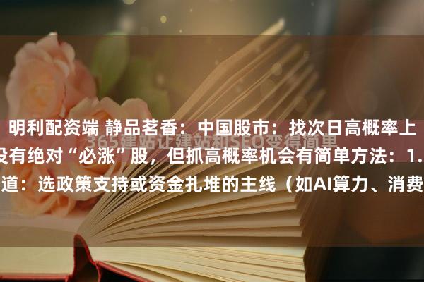 明利配资端 静品茗香：中国股市：找次日高概率上涨股，3个简单招股市没有绝对“必涨”股，但抓高概率机会有简单方法：1. 盯热点赛道：选政策支持或资金扎堆的主线（如AI算力、消费复苏），避开冷门板块；2. 看量...