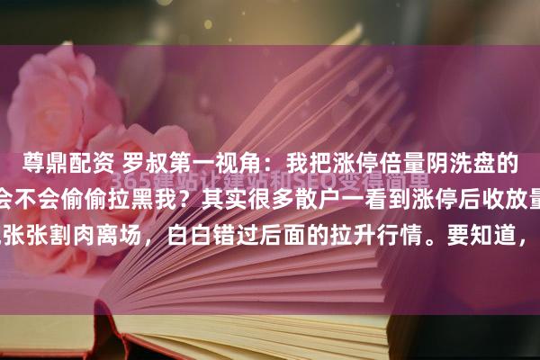 尊鼎配资 罗叔第一视角：我把涨停倍量阴洗盘的核心套路说出来，主力会不会偷偷拉黑我？其实很多散户一看到涨停后收放量阴线，就慌慌张张割肉离场，白白错过后面的拉升行情。要知道，涨停倍量阴是主力常用的洗盘手法，比...