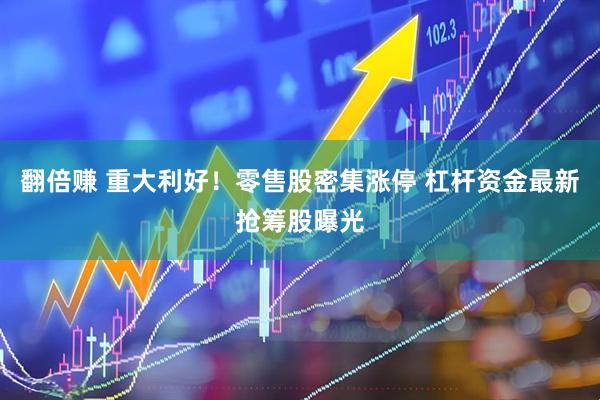 翻倍赚 重大利好！零售股密集涨停 杠杆资金最新抢筹股曝光