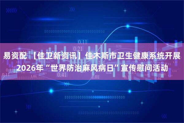 易资配 【佳卫新资讯】佳木斯市卫生健康系统开展2026年“世界防治麻风病日”宣传慰问活动
