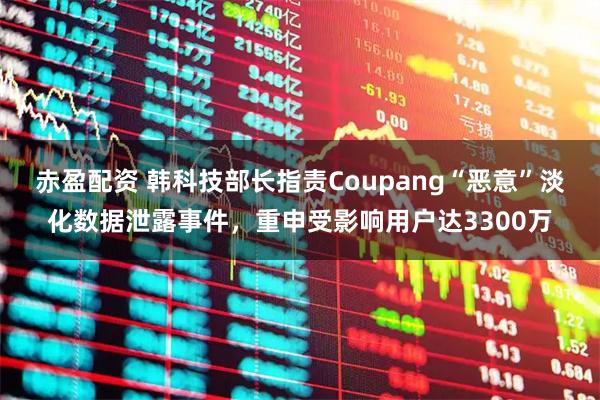 赤盈配资 韩科技部长指责Coupang“恶意”淡化数据泄露事件，重申受影响用户达3300万