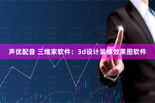 声优配音 三维家软件：3d设计装修效果图软件