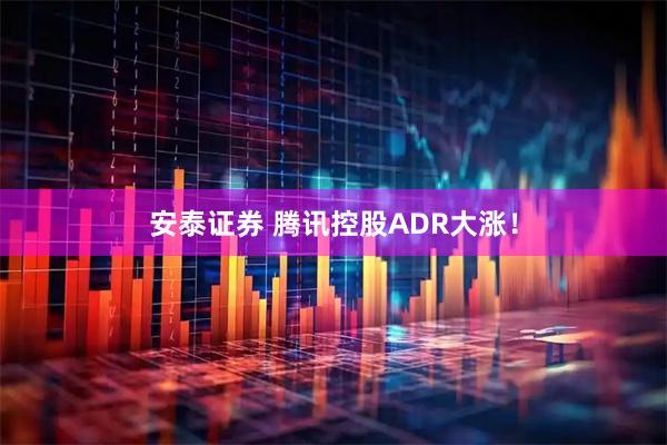 安泰证券 腾讯控股ADR大涨！