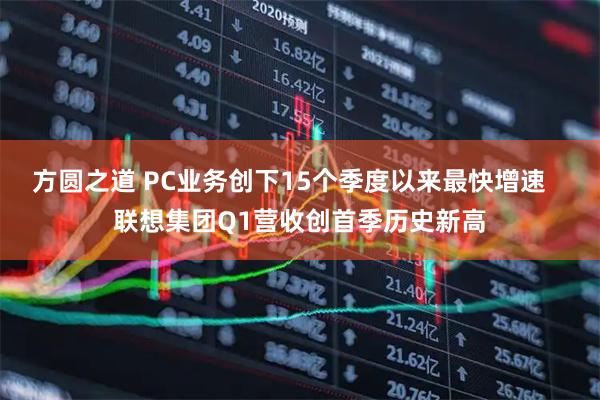 方圆之道 PC业务创下15个季度以来最快增速   联想集团Q1营收创首季历史新高