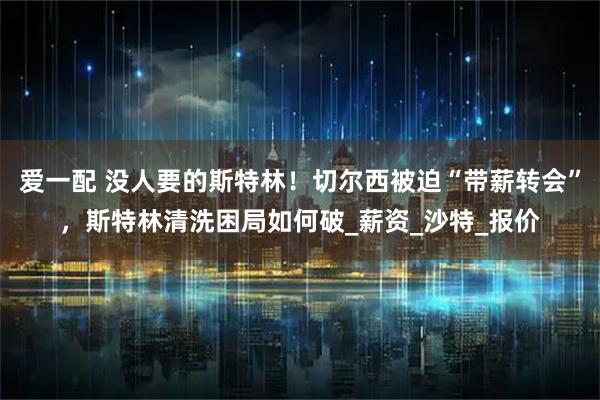 爱一配 没人要的斯特林！切尔西被迫“带薪转会”，斯特林清洗困局如何破_薪资_沙特_报价
