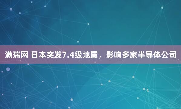 满瑞网 日本突发7.4级地震，影响多家半导体公司