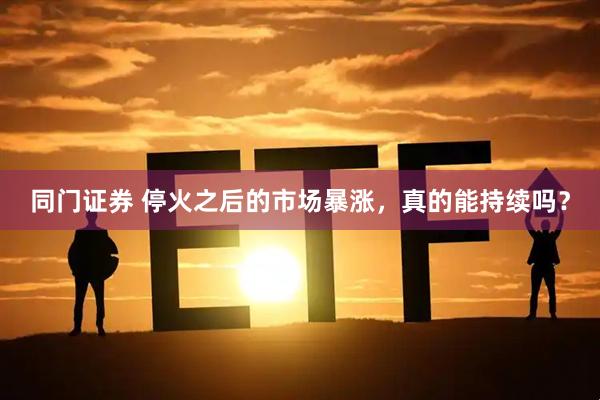 同门证券 停火之后的市场暴涨，真的能持续吗？